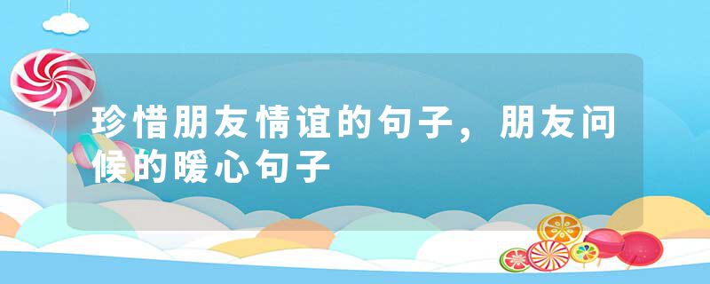 珍惜朋友情谊的句子,朋友问候的暖心句子