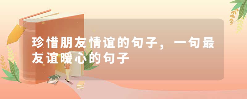 珍惜朋友情谊的句子,一句最友谊暖心的句子