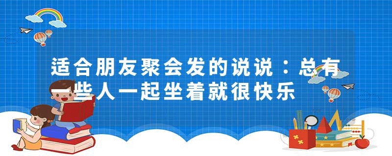 适合朋友聚会发的说说：总有一些人一起坐着就很快乐