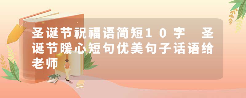圣诞节祝福语简短10字 圣诞节暖心短句优美句子话语给老师