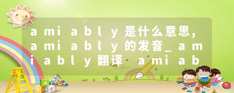 amiably是什么意思,amiably的发音_amiably翻译 amiable和蔼的
