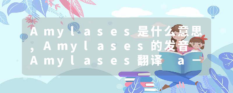 Amylases是什么意思,Amylases的发音_Amylases翻译 a－Amylase/α-淀粉酶(枯草杆菌)生物技术级
