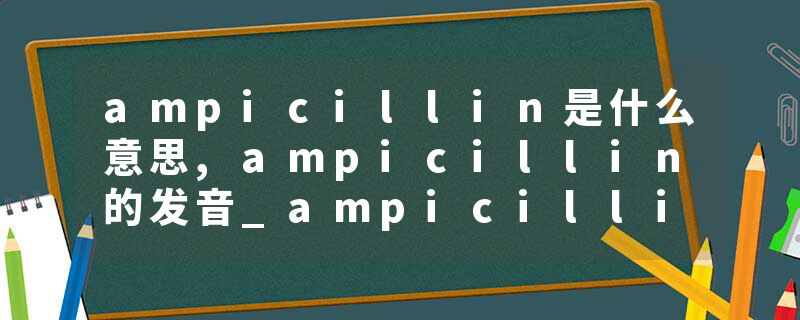 ampicillin是什么意思,ampicillin的发音_ampicillin翻译 取本品适量（约相当于氨苄西林，按C