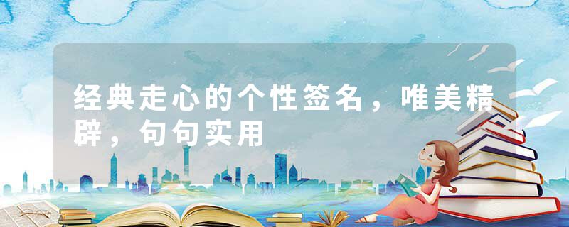 经典走心的个性签名，唯美精辟，句句实用