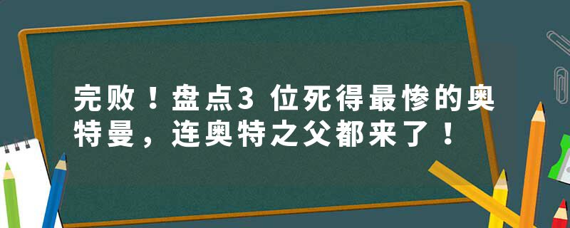 完败！盘点3位死得最惨的奥特曼，连奥特之父都来了！