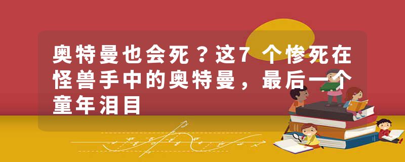 奥特曼也会死？这7个惨死在怪兽手中的奥特曼，最后一个童年泪目