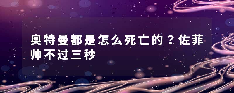 奥特曼都是怎么死亡的？佐菲帅不过三秒