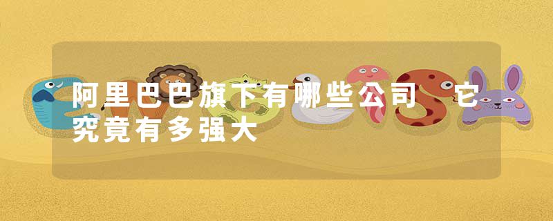 阿里巴巴旗下有哪些公司 它究竟有多强大