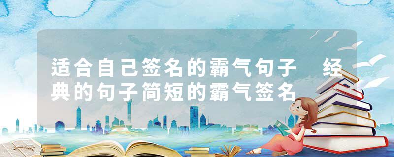 适合自己签名的霸气句子 经典的句子简短的霸气签名
