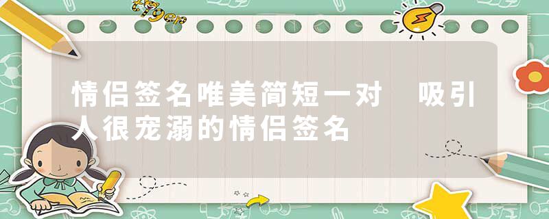 情侣签名唯美简短一对 吸引人很宠溺的情侣签名