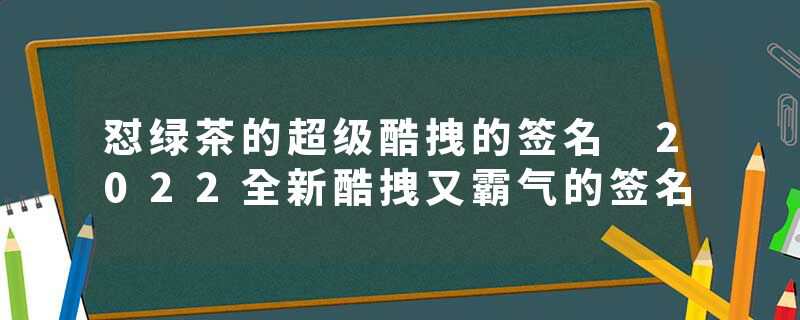 怼绿茶的超级酷拽的签名 2022全新酷拽又霸气的签名