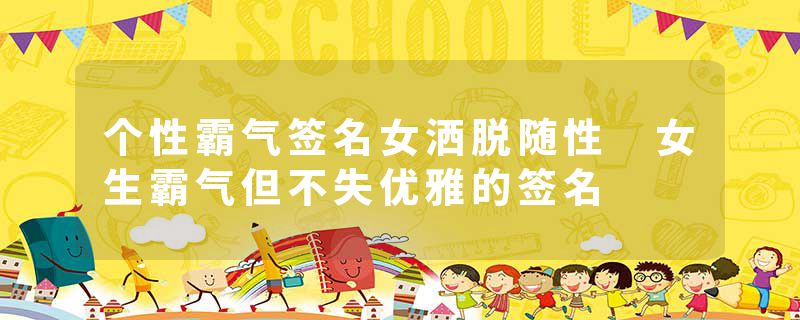 个性霸气签名女洒脱随性 女生霸气但不失优雅的签名