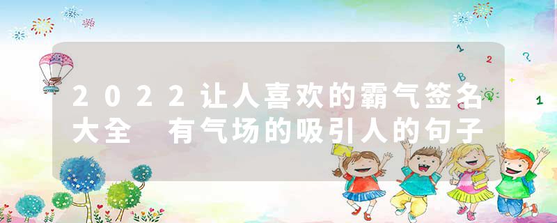 2022让人喜欢的霸气签名大全 有气场的吸引人的句子