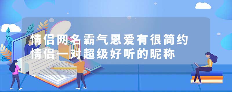 情侣网名霸气恩爱有很简约 情侣一对超级好听的昵称