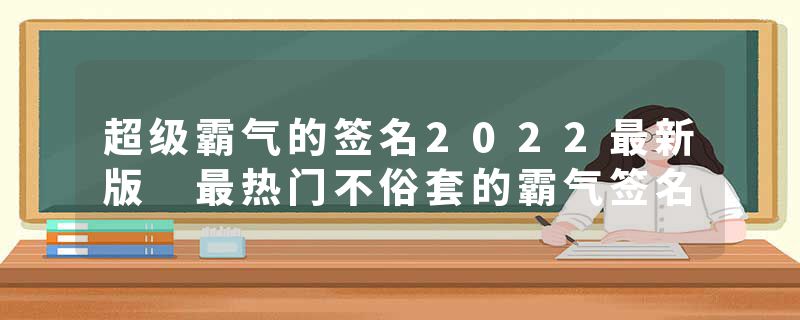 超级霸气的签名2022最新版 最热门不俗套的霸气签名