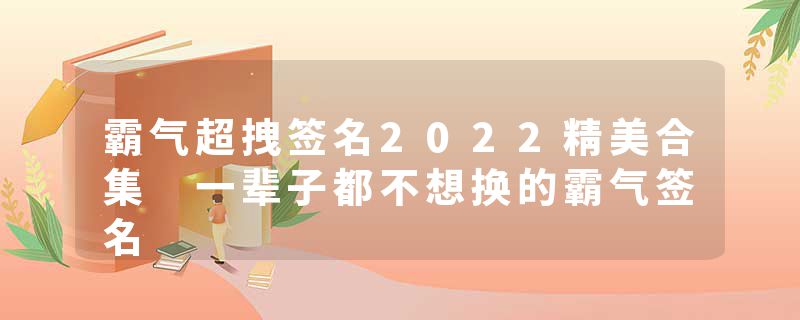 霸气超拽签名2022精美合集 一辈子都不想换的霸气签名