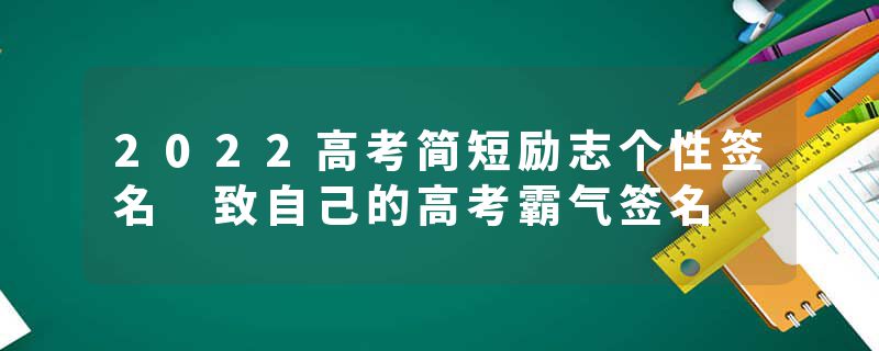 2022高考简短励志个性签名 致自己的高考霸气签名