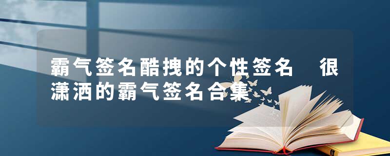 霸气签名酷拽的个性签名 很潇洒的霸气签名合集