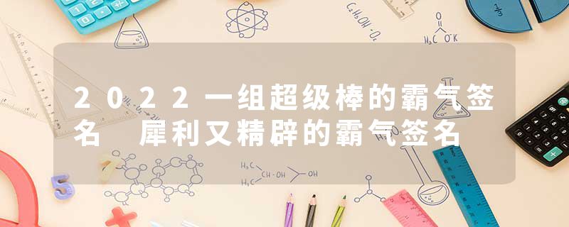 2022一组超级棒的霸气签名 犀利又精辟的霸气签名