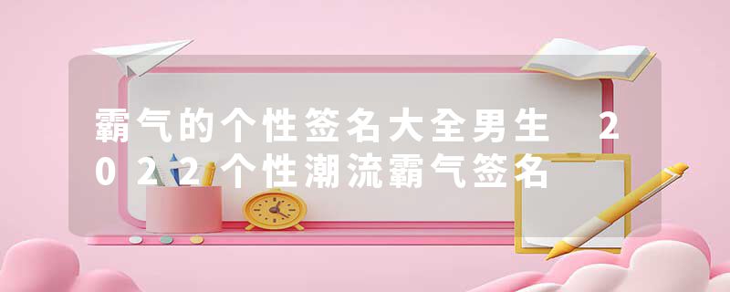 霸气的个性签名大全男生 2022个性潮流霸气签名