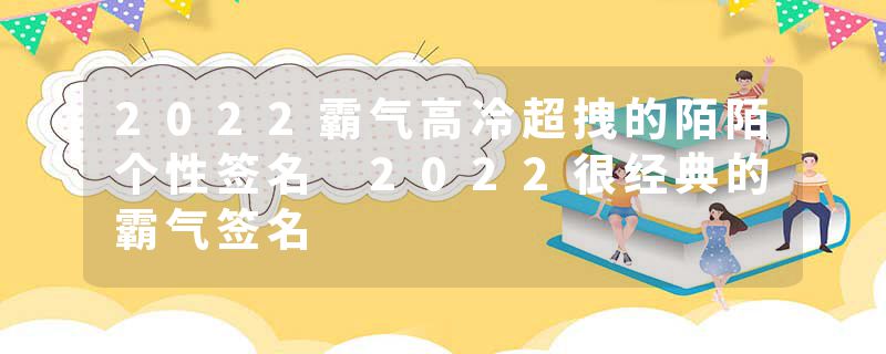 2022霸气高冷超拽的陌陌个性签名 2022很经典的霸气签名