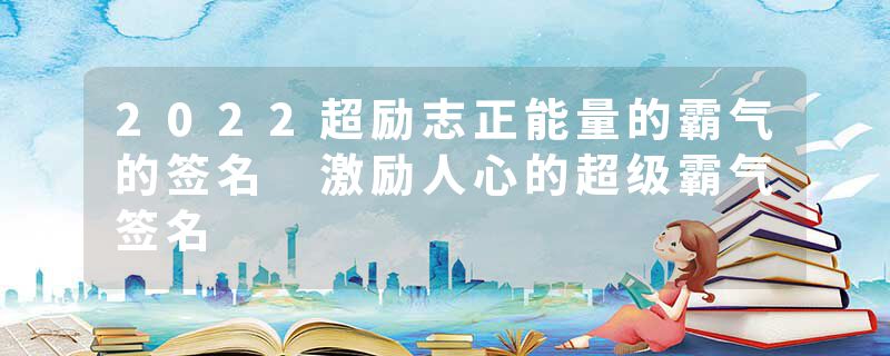 2022超励志正能量的霸气的签名 激励人心的超级霸气签名