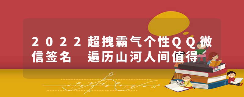 2022超拽霸气个性QQ微信签名 遍历山河人间值得