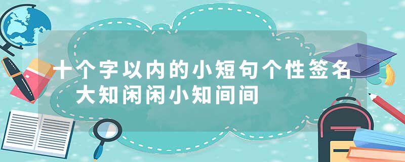 十个字以内的小短句个性签名 大知闲闲小知间间