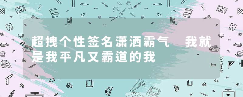 超拽个性签名潇洒霸气 我就是我平凡又霸道的我