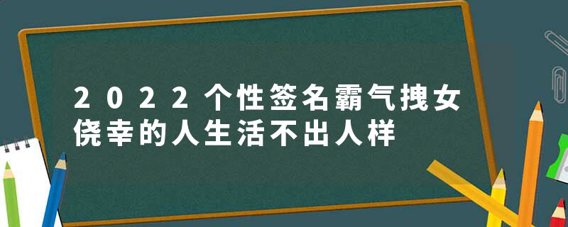 2022个性签名霸气拽女 侥幸的人生活不出人样