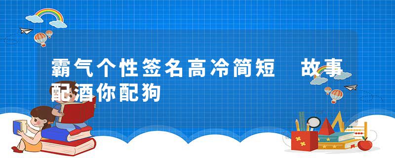 霸气个性签名高冷简短 故事配酒你配狗