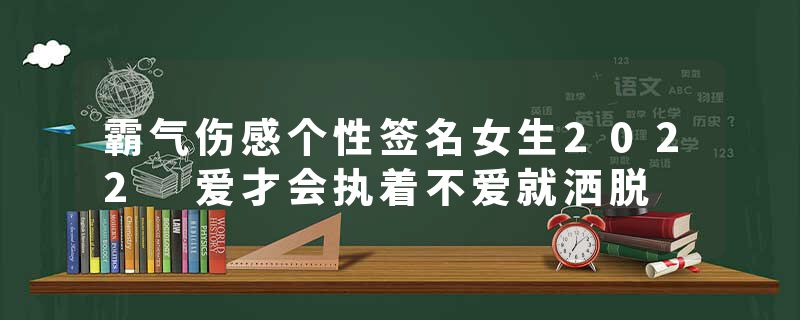 霸气伤感个性签名女生2022 爱才会执着不爱就洒脱