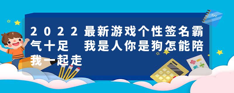 2022最新游戏个性签名霸气十足 我是人你是狗怎能陪我一起走