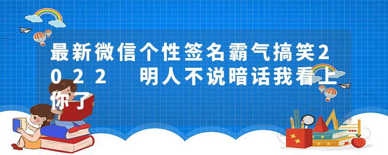 最新微信个性签名霸气搞笑2022 明人不说暗话我看上你了