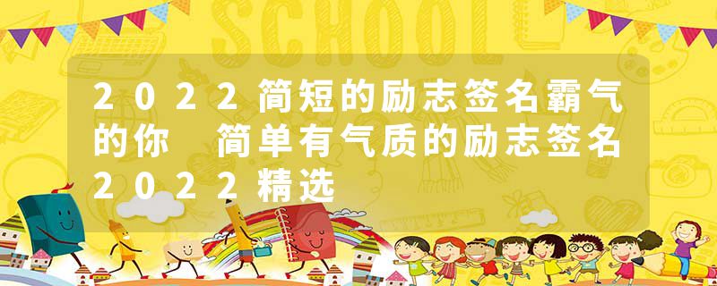 2022简短的励志签名霸气的你 简单有气质的励志签名2022精选