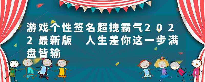 游戏个性签名超拽霸气2022最新版 人生差你这一步满盘皆输