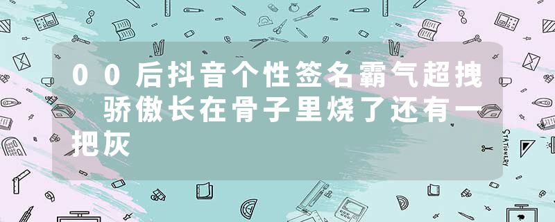 00后抖音个性签名霸气超拽 骄傲长在骨子里烧了还有一把灰