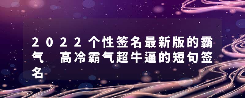 2022个性签名最新版的霸气 高冷霸气超牛逼的短句签名