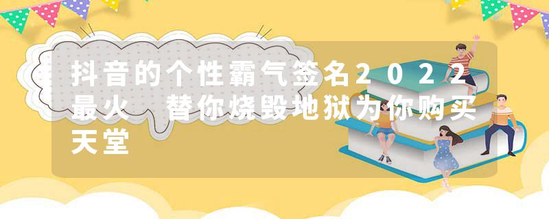 抖音的个性霸气签名2022最火 替你烧毁地狱为你购买天堂