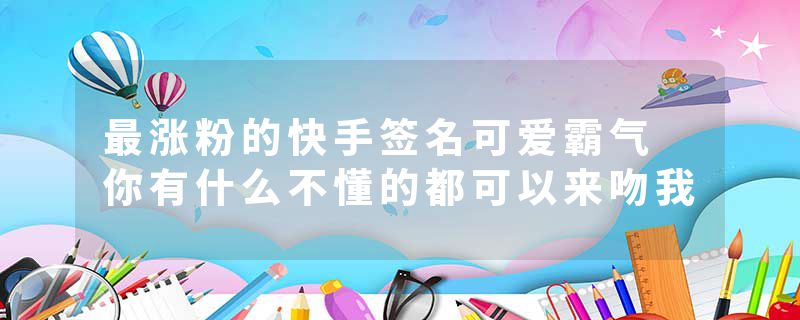 最涨粉的快手签名可爱霸气 你有什么不懂的都可以来吻我