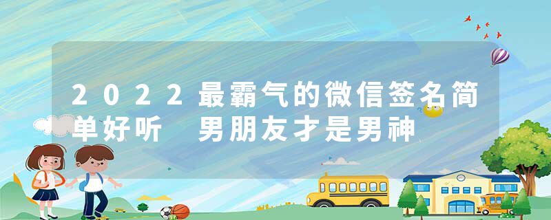 2022最霸气的微信签名简单好听 男朋友才是男神