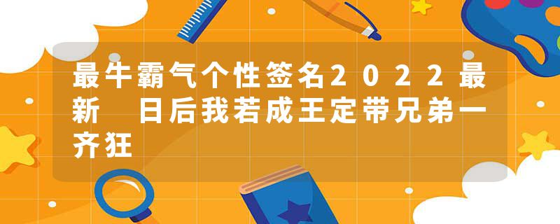 最牛霸气个性签名2022最新 日后我若成王定带兄弟一齐狂