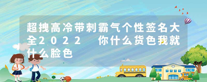 超拽高冷带刺霸气个性签名大全2022 你什么货色我就什么脸色