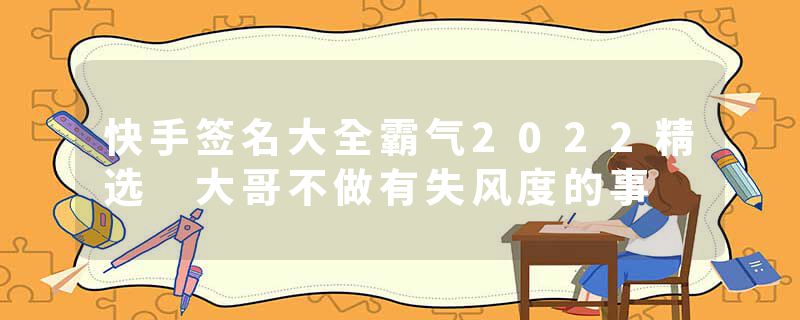 快手签名大全霸气2022精选 大哥不做有失风度的事