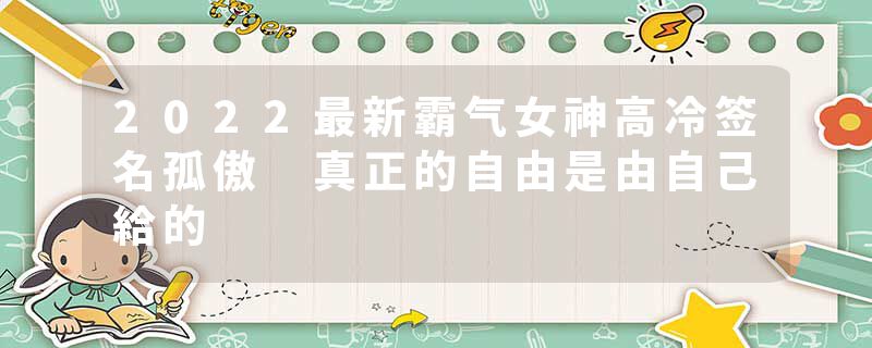 2022最新霸气女神高冷签名孤傲 真正的自由是由自己給的