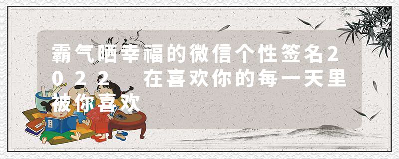 霸气晒幸福的微信个性签名2022 在喜欢你的每一天里被你喜欢