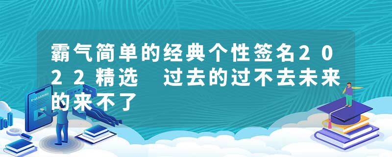 霸气简单的经典个性签名2022精选 过去的过不去未来的来不了