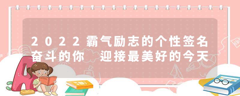 2022霸气励志的个性签名奋斗的你 迎接最美好的今天