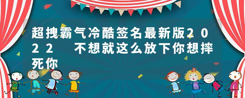 超拽霸气冷酷签名最新版2022 不想就这么放下你想摔死你