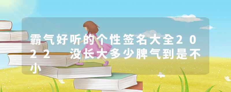 霸气好听的个性签名大全2022 没长大多少脾气到是不小